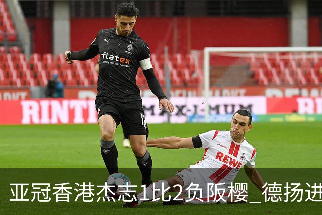 亚冠香港杰志1比2负阪樱 德扬进球独尊亚冠射手王