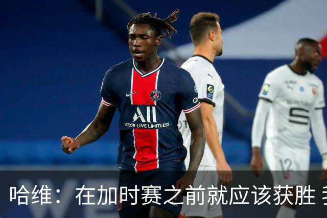 哈维：在加时赛之前就应该获胜 我们必须吸取教训