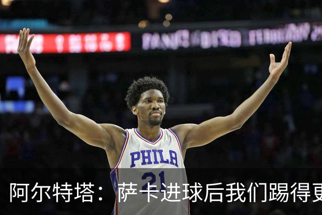 阿尔特塔：萨卡进球后我们踢得更舒服