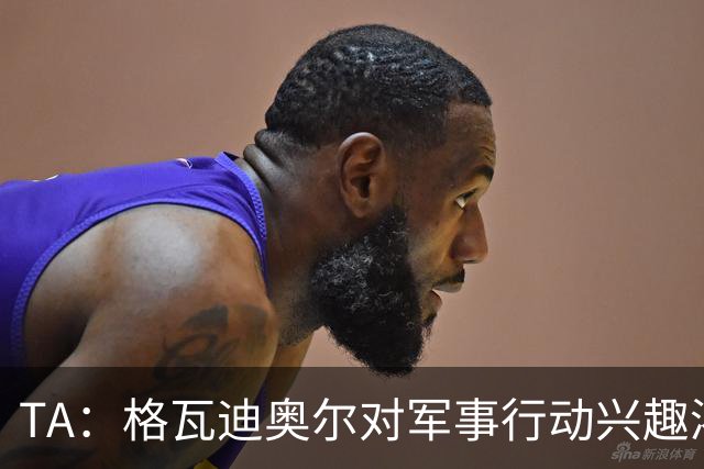 TA：格瓦迪奥尔对军事行动兴趣浓厚，会进行部队式的训练
